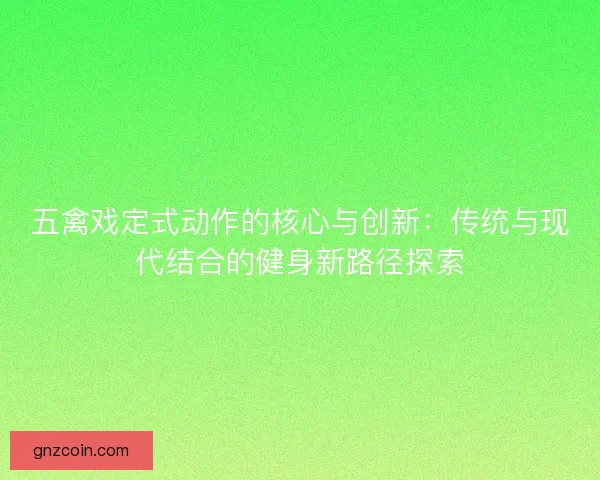 五禽戏定式动作的核心与创新：传统与现代结合的健身新路径探索