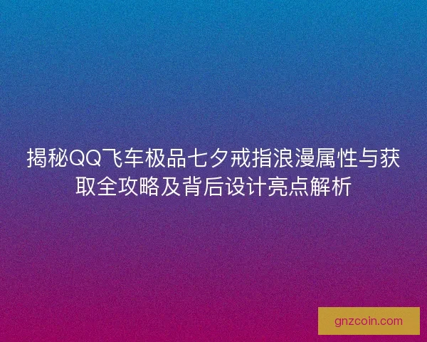 揭秘QQ飞车极品七夕戒指浪漫属性与获取全攻略及背后设计亮点解析
