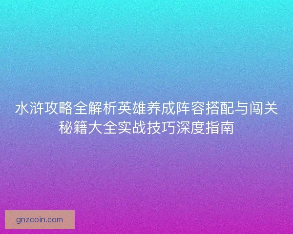 水浒攻略全解析英雄养成阵容搭配与闯关秘籍大全实战技巧深度指南