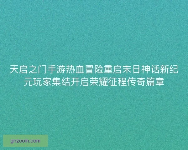 天启之门手游热血冒险重启末日神话新纪元玩家集结开启荣耀征程传奇篇章