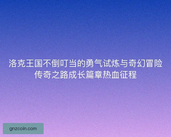 洛克王国不倒叮当的勇气试炼与奇幻冒险传奇之路成长篇章热血征程