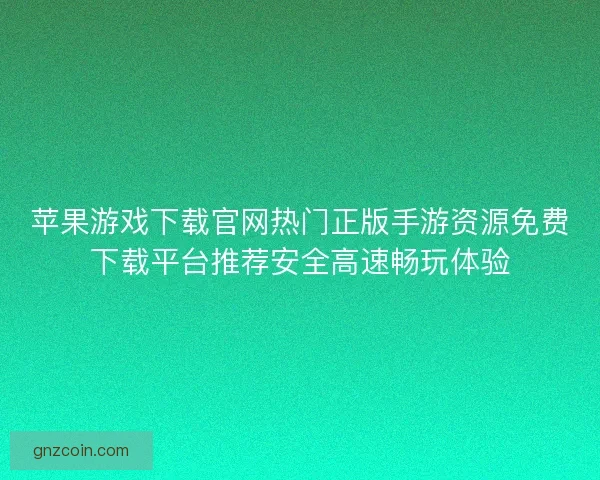 苹果游戏下载官网热门正版手游资源免费下载平台推荐安全高速畅玩体验