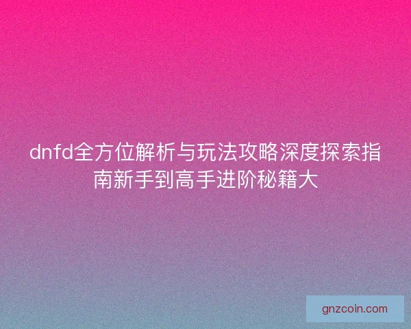 dnfd全方位解析与玩法攻略深度探索指南新手到高手进阶秘籍大
