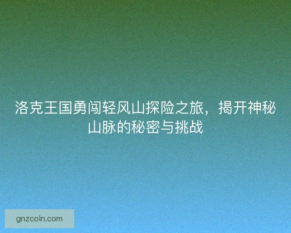 洛克王国勇闯轻风山探险之旅，揭开神秘山脉的秘密与挑战
