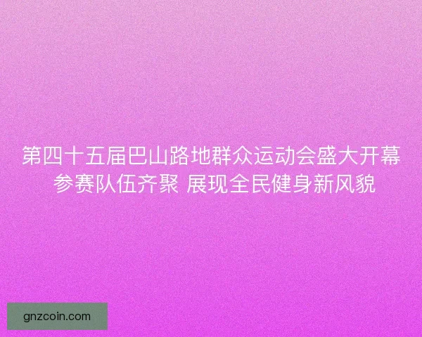 第四十五届巴山路地群众运动会盛大开幕 参赛队伍齐聚 展现全民健身新风貌