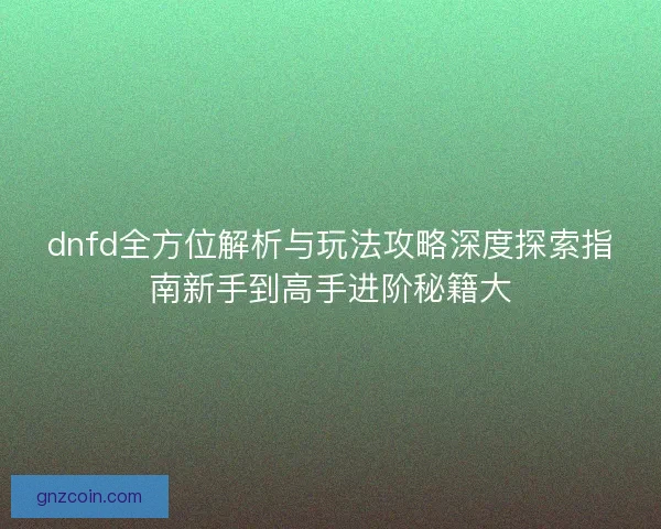 dnfd全方位解析与玩法攻略深度探索指南新手到高手进阶秘籍大