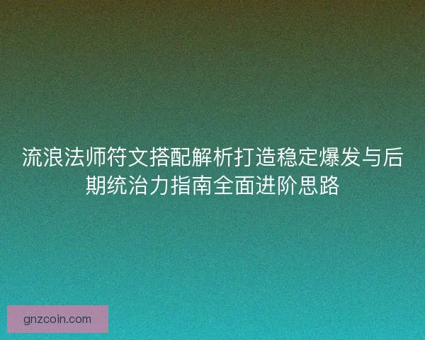 流浪法师符文搭配解析打造稳定爆发与后期统治力指南全面进阶思路