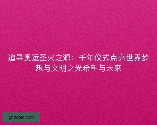 追寻奥运圣火之源：千年仪式点亮世界梦想与文明之光希望与未来
