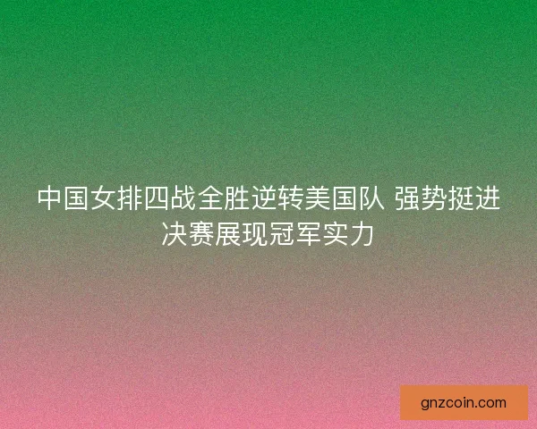 中国女排四战全胜逆转美国队 强势挺进决赛展现冠军实力