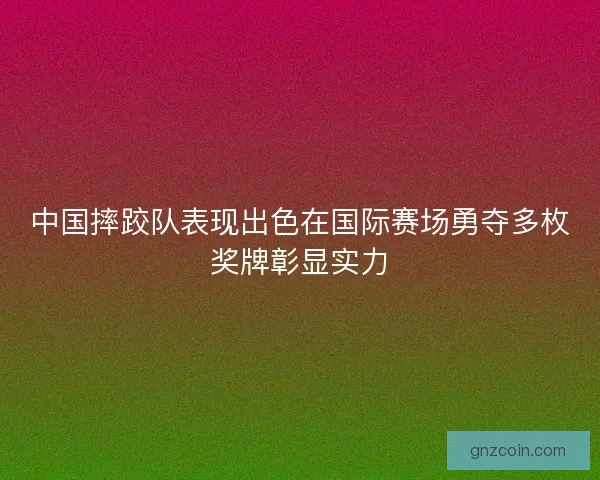 中国摔跤队表现出色在国际赛场勇夺多枚奖牌彰显实力